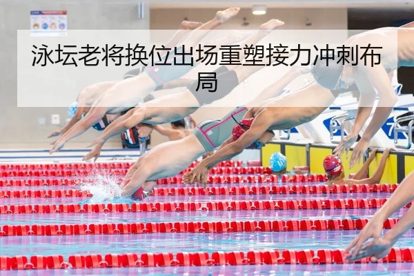 泳坛老将换位出场重塑接力冲刺布局